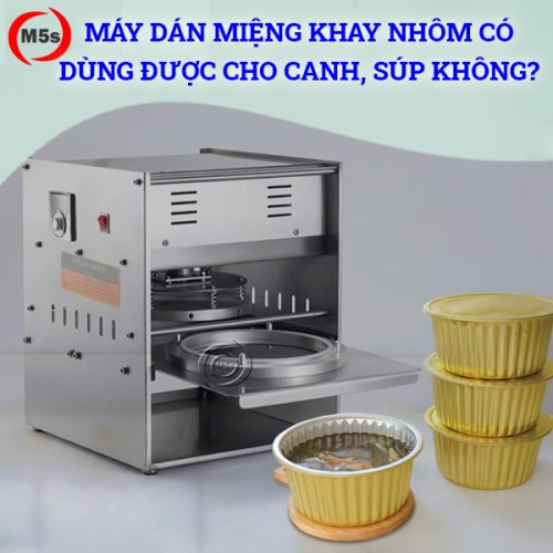 Máy dán miệng khay nhôm có dùng được cho canh, súp không?