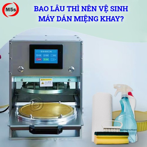 Bao lâu thì nên vệ sinh máy dán miệng khay? Hướng dẫn chi tiết
